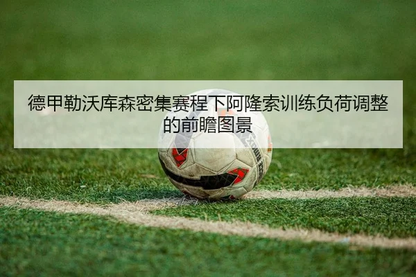 德甲勒沃库森密集赛程下阿隆索训练负荷调整的前瞻图景