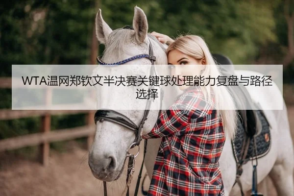 WTA温网郑钦文半决赛关键球处理能力复盘与路径选择